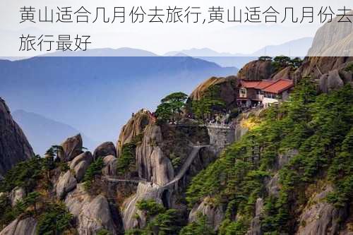 黄山适合几月份去旅行,黄山适合几月份去旅行最好-第1张图片-猪头旅行网