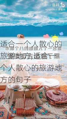 适合一个人散心的旅游地方,适合一个人散心的旅游地方的句子-第2张图片-猪头旅行网