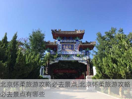 北京怀柔旅游攻略必去景点,北京怀柔旅游攻略必去景点有哪些