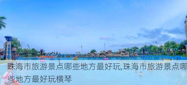 珠海市旅游景点哪些地方最好玩,珠海市旅游景点哪些地方最好玩横琴-第2张图片-猪头旅行网