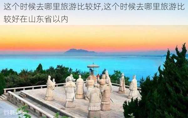 这个时候去哪里旅游比较好,这个时候去哪里旅游比较好在山东省以内-第1张图片-猪头旅行网