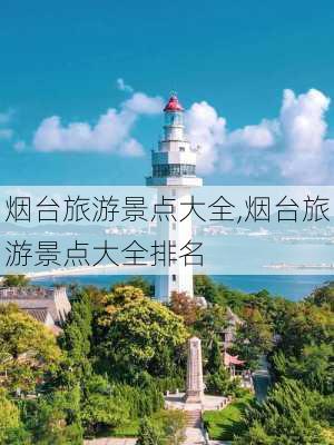 烟台旅游景点大全,烟台旅游景点大全排名-第1张图片-猪头旅行网