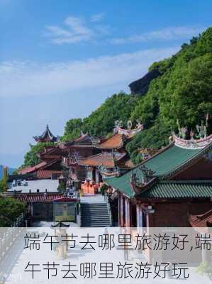 端午节去哪里旅游好,端午节去哪里旅游好玩