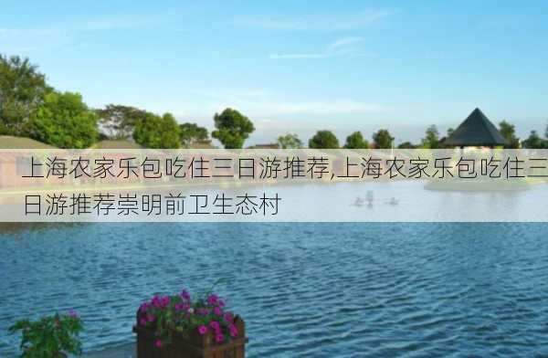 上海农家乐包吃住三日游推荐,上海农家乐包吃住三日游推荐崇明前卫生态村-第3张图片-猪头旅行网