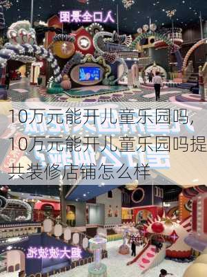 10万元能开儿童乐园吗,10万元能开儿童乐园吗提共装修店铺怎么样-第2张图片-猪头旅行网