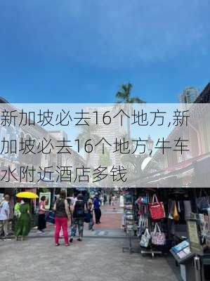 新加坡必去16个地方,新加坡必去16个地方,牛车水附近酒店多钱