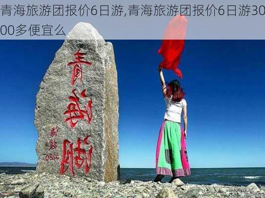 青海旅游团报价6日游,青海旅游团报价6日游3000多便宜么