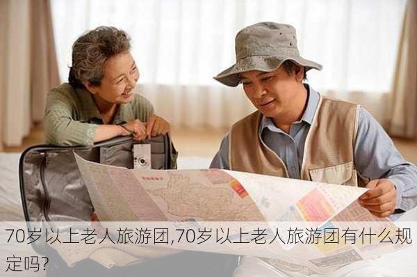 70岁以上老人旅游团,70岁以上老人旅游团有什么规定吗?