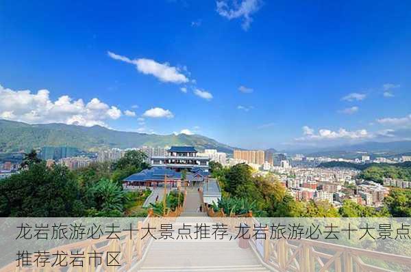 龙岩旅游必去十大景点推荐,龙岩旅游必去十大景点推荐龙岩市区