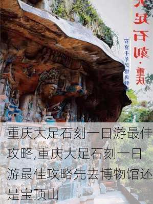 重庆大足石刻一日游最佳攻略,重庆大足石刻一日游最佳攻略先去博物馆还是宝顶山