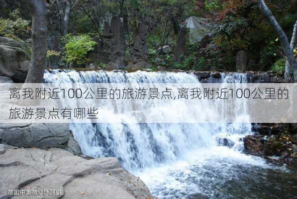 离我附近100公里的旅游景点,离我附近100公里的旅游景点有哪些-第2张图片-猪头旅行网