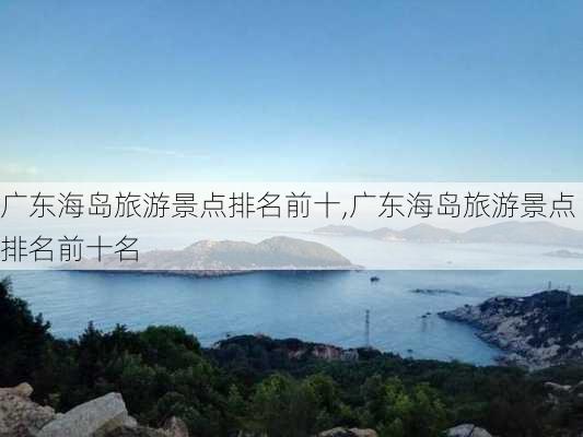 广东海岛旅游景点排名前十,广东海岛旅游景点排名前十名-第1张图片-猪头旅行网