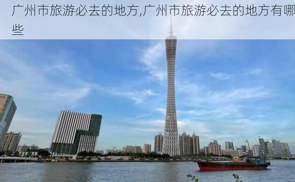 广州市旅游必去的地方,广州市旅游必去的地方有哪些