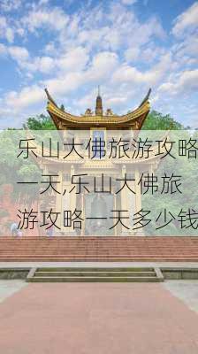 乐山大佛旅游攻略一天,乐山大佛旅游攻略一天多少钱