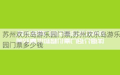 苏州欢乐岛游乐园门票,苏州欢乐岛游乐园门票多少钱-第1张图片-猪头旅行网