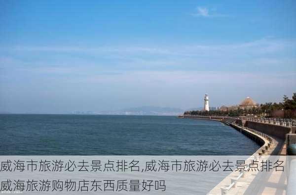 威海市旅游必去景点排名,威海市旅游必去景点排名威海旅游购物店东西质量好吗-第2张图片-猪头旅行网