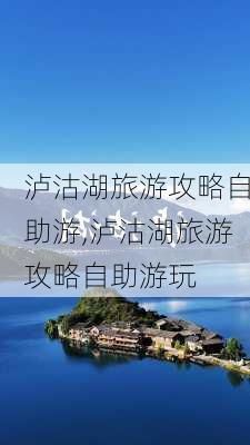 泸沽湖旅游攻略自助游,泸沽湖旅游攻略自助游玩-第2张图片-猪头旅行网