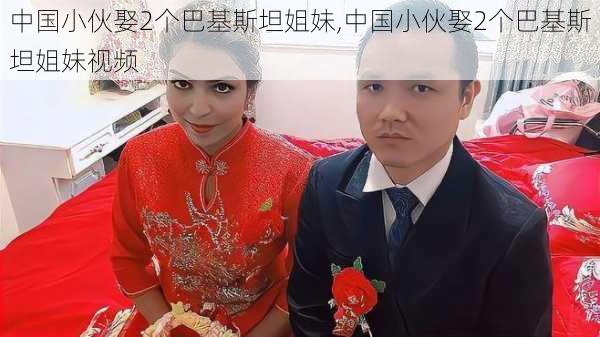 中国小伙娶2个巴基斯坦姐妹,中国小伙娶2个巴基斯坦姐妹视频-第2张图片-猪头旅行网