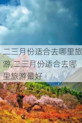 二三月份适合去哪里旅游,二三月份适合去哪里旅游最好-第3张图片-猪头旅行网