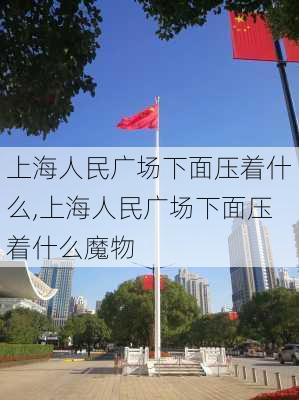 上海人民广场下面压着什么,上海人民广场下面压着什么魔物