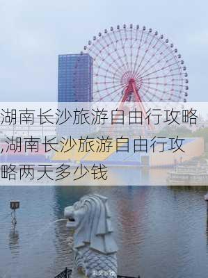 湖南长沙旅游自由行攻略,湖南长沙旅游自由行攻略两天多少钱