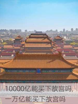 10000亿能买下故宫吗,一万亿能买下故宫吗-第3张图片-猪头旅行网