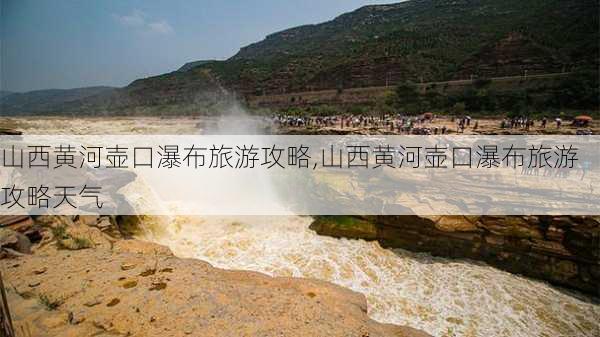 山西黄河壶口瀑布旅游攻略,山西黄河壶口瀑布旅游攻略天气-第1张图片-猪头旅行网