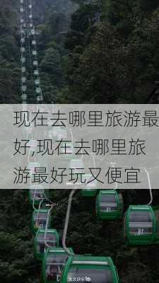 现在去哪里旅游最好,现在去哪里旅游最好玩又便宜-第3张图片-猪头旅行网