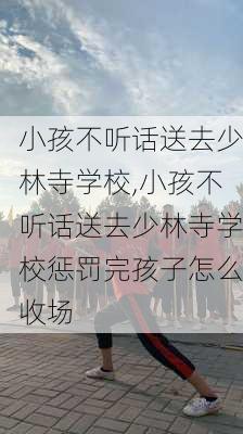 小孩不听话送去少林寺学校,小孩不听话送去少林寺学校惩罚完孩子怎么收场-第2张图片-猪头旅行网