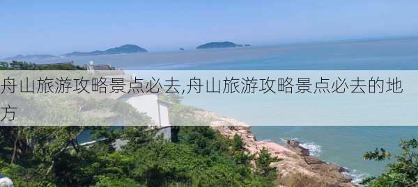 舟山旅游攻略景点必去,舟山旅游攻略景点必去的地方-第2张图片-猪头旅行网