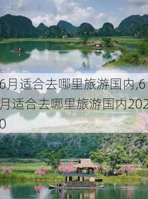 6月适合去哪里旅游国内,6月适合去哪里旅游国内2020