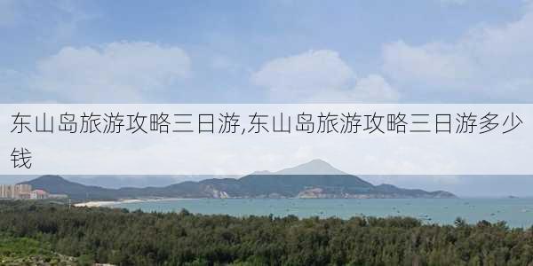 东山岛旅游攻略三日游,东山岛旅游攻略三日游多少钱-第3张图片-猪头旅行网