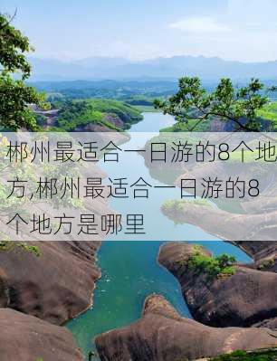 郴州最适合一日游的8个地方,郴州最适合一日游的8个地方是哪里