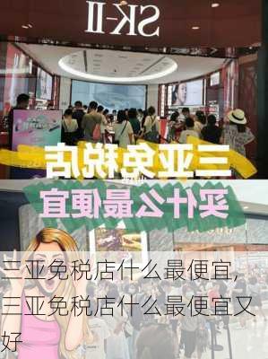 三亚免税店什么最便宜,三亚免税店什么最便宜又好-第2张图片-猪头旅行网