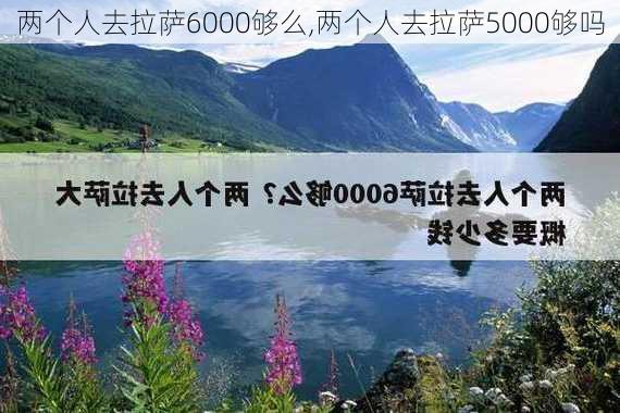 两个人去拉萨6000够么,两个人去拉萨5000够吗-第1张图片-猪头旅行网