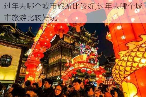 过年去哪个城市旅游比较好,过年去哪个城市旅游比较好玩