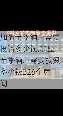 加盟全季酒店需要投资多少钱,加盟全季酒店需要投资多少钱226个房间-第3张图片-猪头旅行网