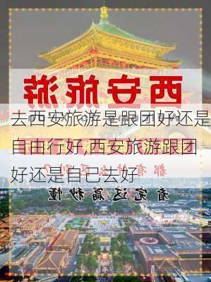 去西安旅游是跟团好还是自由行好,西安旅游跟团好还是自己去好