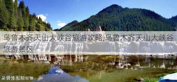 乌鲁木齐天山大峡谷旅游攻略,乌鲁木齐天山大峡谷旅游景区-第1张图片-猪头旅行网