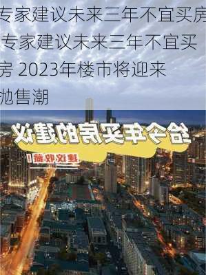 专家建议未来三年不宜买房,专家建议未来三年不宜买房 2023年楼市将迎来抛售潮-第2张图片-猪头旅行网