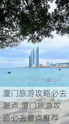 厦门旅游攻略必去景点,厦门旅游攻略必去景点推荐