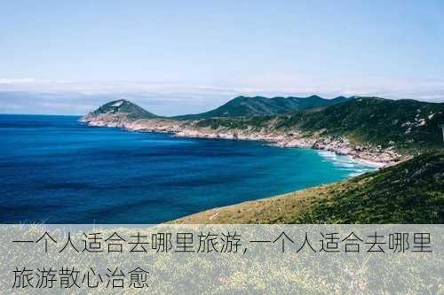 一个人适合去哪里旅游,一个人适合去哪里旅游散心治愈