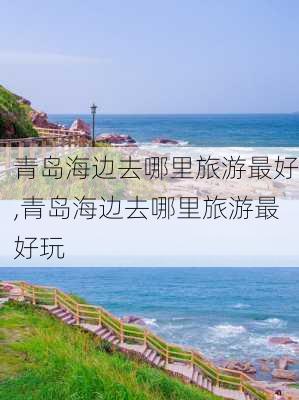 青岛海边去哪里旅游最好,青岛海边去哪里旅游最好玩-第3张图片-猪头旅行网