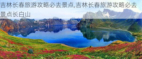 吉林长春旅游攻略必去景点,吉林长春旅游攻略必去景点长白山-第3张图片-猪头旅行网