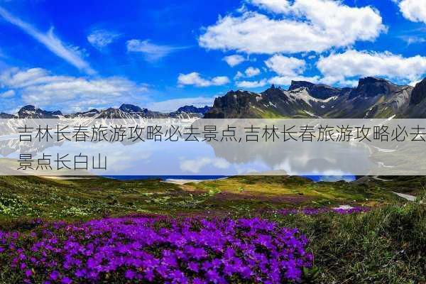 吉林长春旅游攻略必去景点,吉林长春旅游攻略必去景点长白山